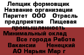 Лепщик-формовщик › Название организации ­ Паритет, ООО › Отрасль предприятия ­ Пищевая промышленность › Минимальный оклад ­ 22 000 - Все города Работа » Вакансии   . Ненецкий АО,Нарьян-Мар г.